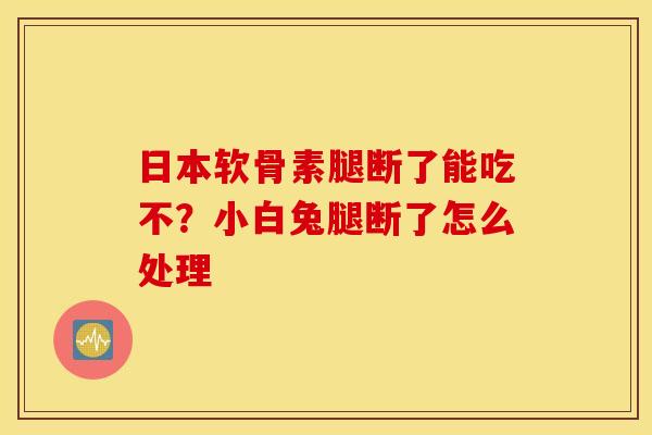 日本软骨素腿断了能吃不?小白兔腿断了怎么处理 日本软骨素腿断了能吃不?小白兔腿断了怎么处理
