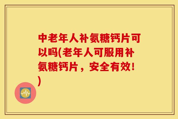 中老年人补氨糖钙片可以吗(老年人可服用补氨糖钙片,安全有效!) 中老年人补氨糖钙片可以吗(老年人可服用补氨糖钙片,安全有效!)
