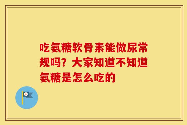 吃氨糖软骨素能做尿常规吗？大家知道不知道氨糖是怎么吃的