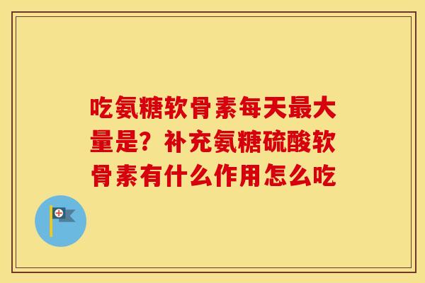 吃氨糖软骨素每天大量是？补充氨糖硫酸软骨素有什么作用怎么吃