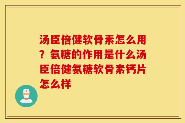 汤臣倍健软骨素怎么用？氨糖的作用是什么汤臣倍健氨糖软骨素钙片怎么样