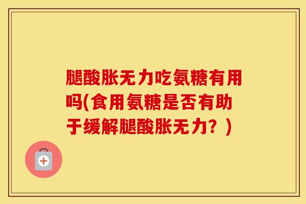 腿酸胀无力吃氨糖有用吗(食用氨糖是否有助于缓解腿酸胀无力?) 腿酸胀无力吃氨糖有用吗(食用氨糖是否有助于缓解腿酸胀无力?)