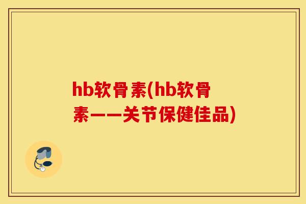 hb软骨素(hb软骨素——关节保健佳品)
