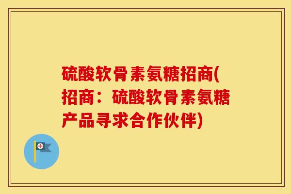 硫酸软骨素氨糖招商(招商:硫酸软骨素氨糖产品寻求合作伙伴) 硫酸软骨素氨糖招商(招商:硫酸软骨素氨糖产品寻求合作伙伴)