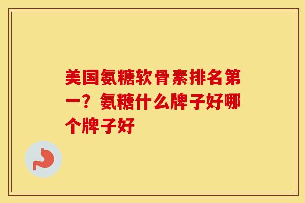 美国氨糖软骨素排名第一?氨糖什么牌子好哪个牌子好 美国氨糖软骨素排名第一?氨糖什么牌子好哪个牌子好