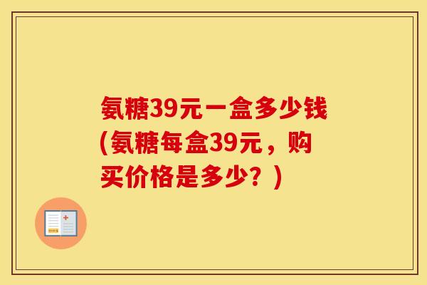 氨糖39元一盒多少钱(氨糖每盒39元，购买价格是多少？)