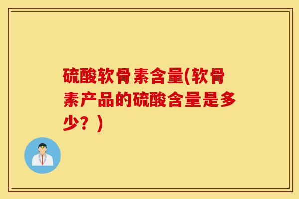 硫酸软骨素含量(软骨素产品的硫酸含量是多少?) 硫酸软骨素含量(软骨素产品的硫酸含量是多少?)