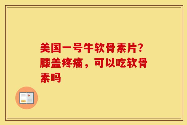 美国一号牛软骨素片?膝盖,可以吃软骨素吗 美国一号牛软骨素片?膝盖,可以吃软骨素吗