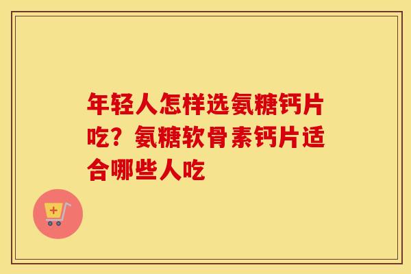 年轻人怎样选氨糖钙片吃?氨糖软骨素钙片适合哪些人吃 年轻人怎样选氨糖钙片吃?氨糖软骨素钙片适合哪些人吃