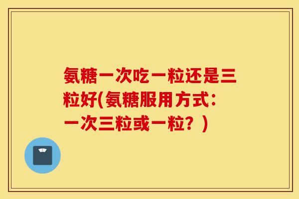 氨糖一次吃一粒还是三粒好(氨糖服用方式:一次三粒或一粒?) 氨糖一次吃一粒还是三粒好(氨糖服用方式:一次三粒或一粒?)