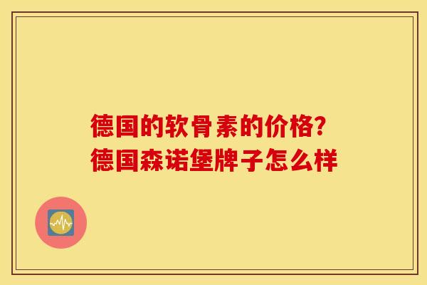 德国的软骨素的价格?德国森诺堡牌子怎么样 德国的软骨素的价格?德国森诺堡牌子怎么样