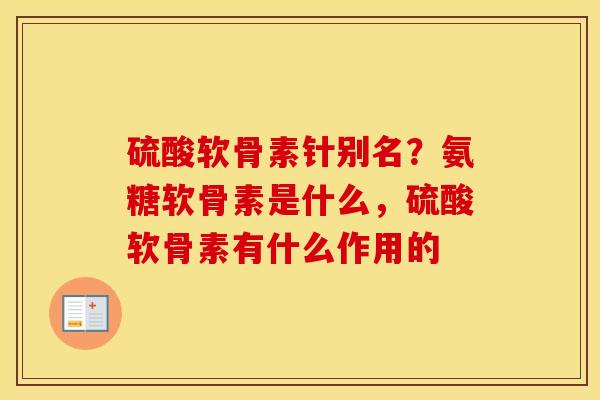 硫酸软骨素针别名?氨糖软骨素是什么,硫酸软骨素有什么作用的 硫酸软骨素针别名?氨糖软骨素是什么,硫酸软骨素有什么作用的