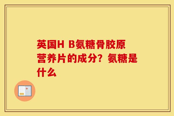 英国H B氨糖骨胶原营养片的成分？氨糖是什么