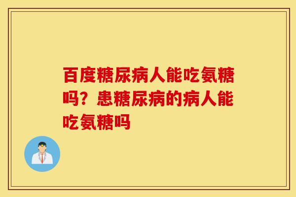 百度人能吃氨糖吗?患的人能吃氨糖吗 百度人能吃氨糖吗?患的人能吃氨糖吗