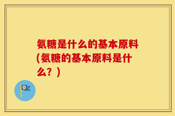 氨糖是什么的基本原料(氨糖的基本原料是什么?) 氨糖是什么的基本原料(氨糖的基本原料是什么?)