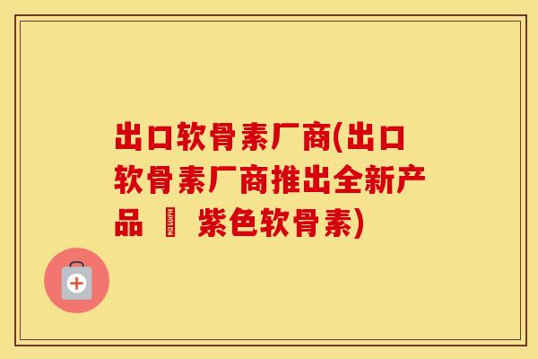 出口软骨素厂商(出口软骨素厂商推出全新产品 – 紫色软骨素)