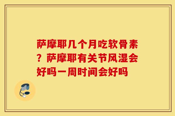 萨摩耶几个月吃软骨素?萨摩耶有关节会好吗一周时间会好吗 萨摩耶几个月吃软骨素?萨摩耶有关节会好吗一周时间会好吗