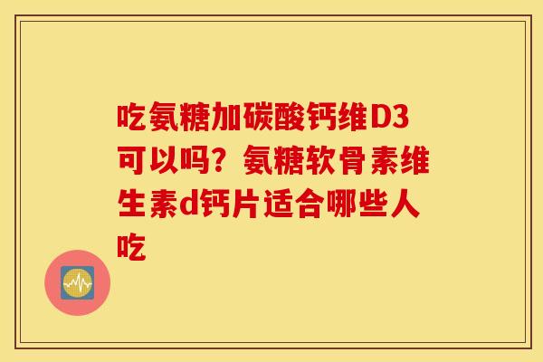 吃氨糖加碳酸钙维D3可以吗?氨糖软骨素维生素d钙片适合哪些人吃 吃氨糖加碳酸钙维D3可以吗?氨糖软骨素维生素d钙片适合哪些人吃