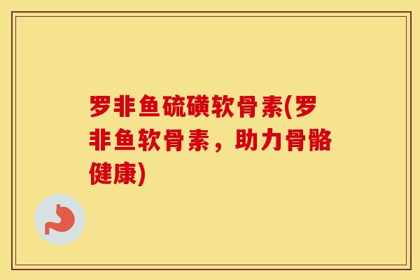 罗非鱼硫磺软骨素(罗非鱼软骨素，助力骨骼健康)