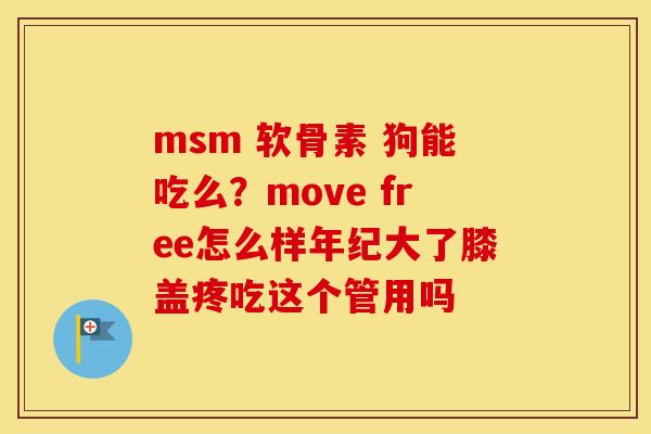 msm 软骨素 狗能吃么？move free怎么样年纪大了膝盖疼吃这个管用吗