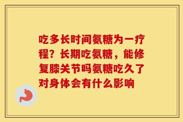 吃多长时间氨糖为一疗程?长期吃氨糖,能修复膝关节吗氨糖吃久了对身体会有什么影响 吃多长时间氨糖为一疗程?长期吃氨糖,能修复膝关节吗氨糖吃久了对身体会有什么影响