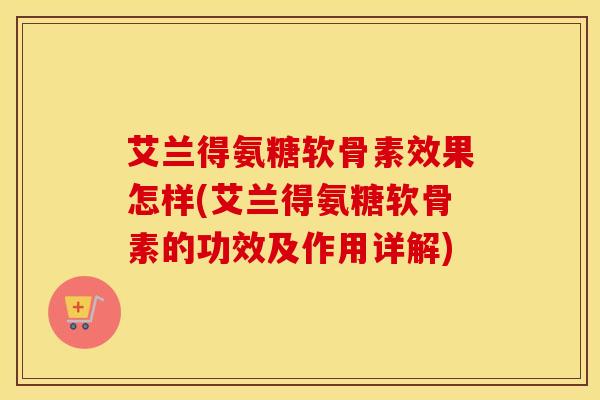 艾兰得氨糖软骨素效果怎样(艾兰得氨糖软骨素的功效及作用详解) 艾兰得氨糖软骨素效果怎样(艾兰得氨糖软骨素的功效及作用详解)