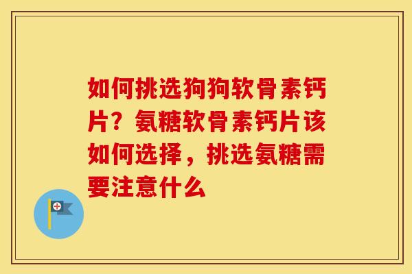 如何挑选狗狗软骨素钙片?氨糖软骨素钙片该如何选择,挑选氨糖需要注意什么 如何挑选狗狗软骨素钙片?氨糖软骨素钙片该如何选择,挑选氨糖需要注意什么