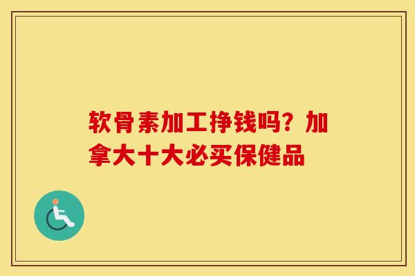 软骨素加工挣钱吗?加拿大十大必买保健品 软骨素加工挣钱吗?加拿大十大必买保健品