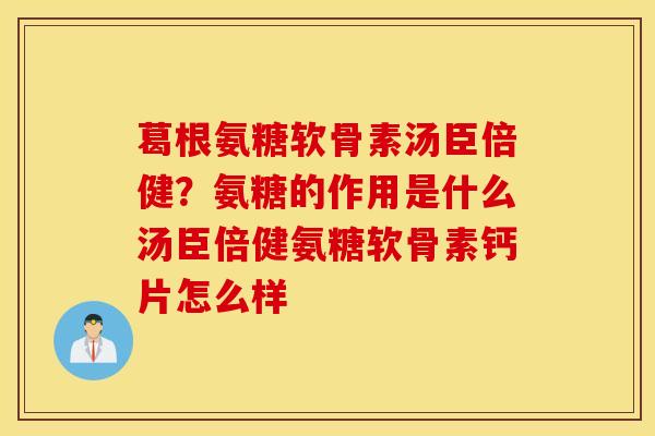 葛根氨糖软骨素汤臣倍健?氨糖的作用是什么汤臣倍健氨糖软骨素钙片怎么样 葛根氨糖软骨素汤臣倍健?氨糖的作用是什么汤臣倍健氨糖软骨素钙片怎么样