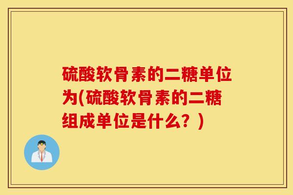 硫酸软骨素的二糖单位为(硫酸软骨素的二糖组成单位是什么?) 硫酸软骨素的二糖单位为(硫酸软骨素的二糖组成单位是什么?)