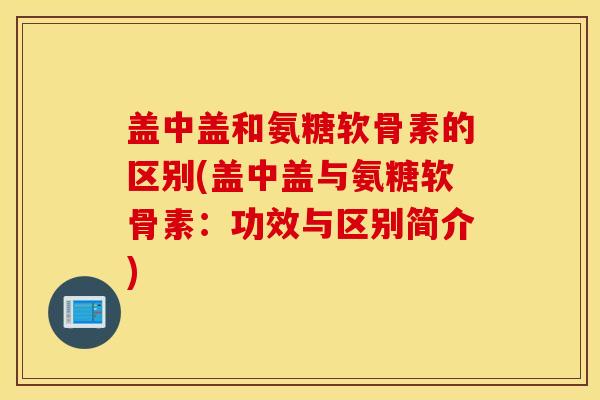 盖中盖和氨糖软骨素的区别(盖中盖与氨糖软骨素:功效与区别简介) 盖中盖和氨糖软骨素的区别(盖中盖与氨糖软骨素:功效与区别简介)