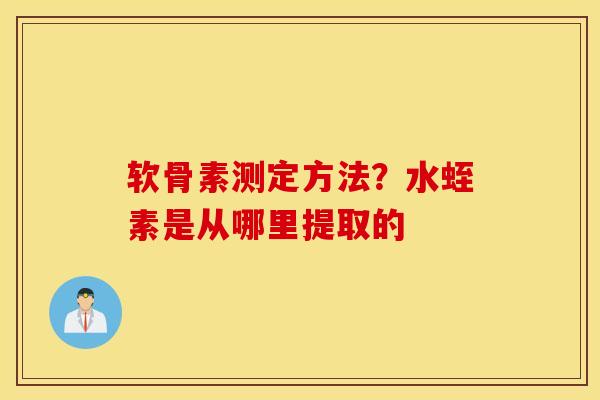 软骨素测定方法?水蛭素是从哪里提取的 软骨素测定方法?水蛭素是从哪里提取的