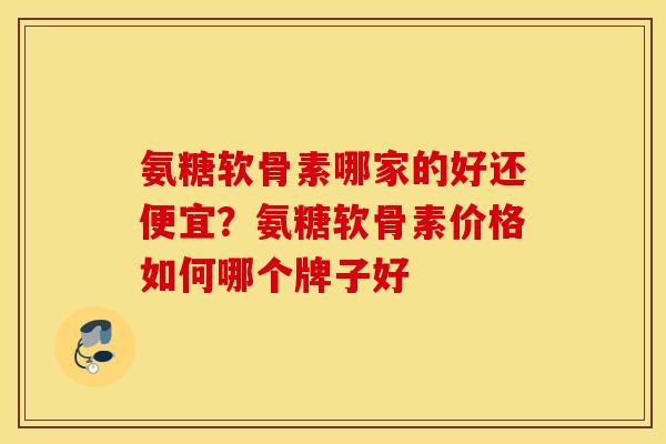 氨糖软骨素哪家的好还便宜？氨糖软骨素价格如何哪个牌子好