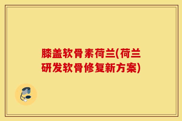 膝盖软骨素荷兰(荷兰研发软骨修复新方案) 膝盖软骨素荷兰(荷兰研发软骨修复新方案)