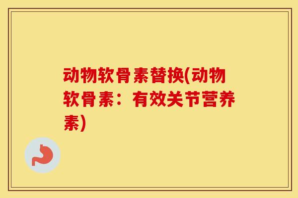 动物软骨素替换(动物软骨素:有效关节营养素) 动物软骨素替换(动物软骨素:有效关节营养素)