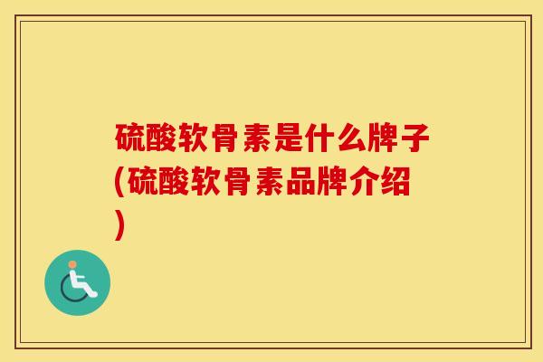 硫酸软骨素是什么牌子(硫酸软骨素品牌介绍) 硫酸软骨素是什么牌子(硫酸软骨素品牌介绍)