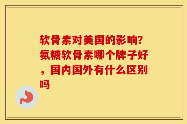 软骨素对美国的影响？氨糖软骨素哪个牌子好，国内国外有什么区别吗