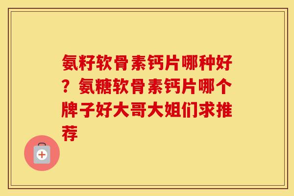 氨籽软骨素钙片哪种好?氨糖软骨素钙片哪个牌子好大哥大姐们求推荐 氨籽软骨素钙片哪种好?氨糖软骨素钙片哪个牌子好大哥大姐们求推荐