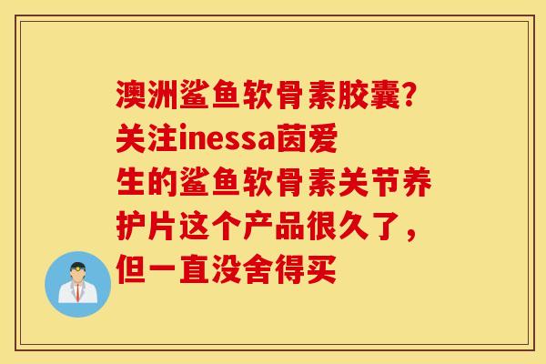 澳洲鲨鱼软骨素胶囊?关注inessa茵爱生的鲨鱼软骨素关节养护片这个产品很久了,但一直没舍得买 澳洲鲨鱼软骨素胶囊?关注inessa茵爱生的鲨鱼软骨素关节养护片这个产品很久了,但一直没舍得买