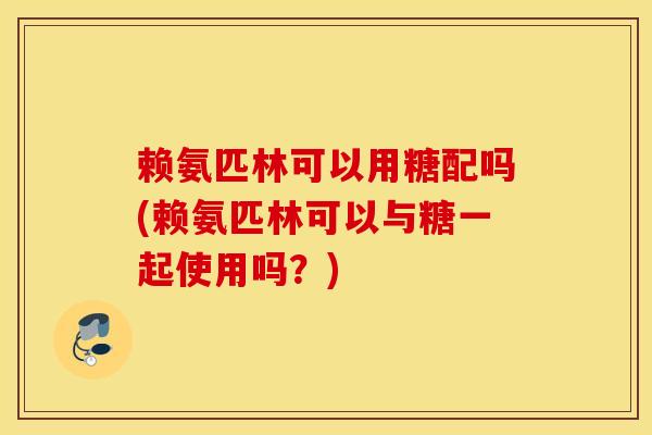 赖氨匹林可以用糖配吗(赖氨匹林可以与糖一起使用吗?) 赖氨匹林可以用糖配吗(赖氨匹林可以与糖一起使用吗?)