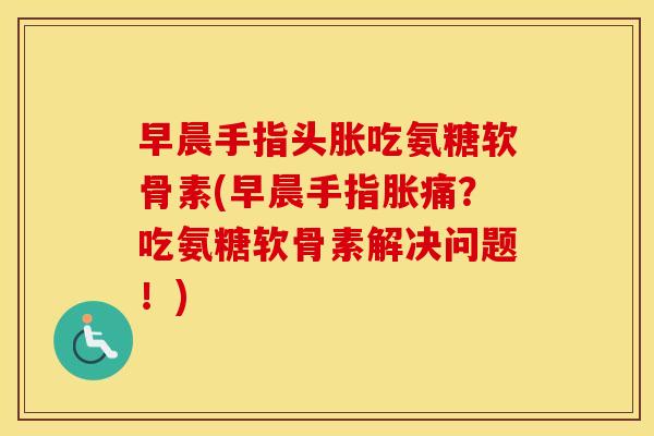 早晨手指头胀吃氨糖软骨素(早晨手指胀痛?吃氨糖软骨素解决问题!) 早晨手指头胀吃氨糖软骨素(早晨手指胀痛?吃氨糖软骨素解决问题!)