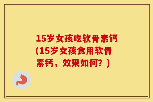 15岁女孩吃软骨素钙(15岁女孩食用软骨素钙,效果如何?) 15岁女孩吃软骨素钙(15岁女孩食用软骨素钙,效果如何?)