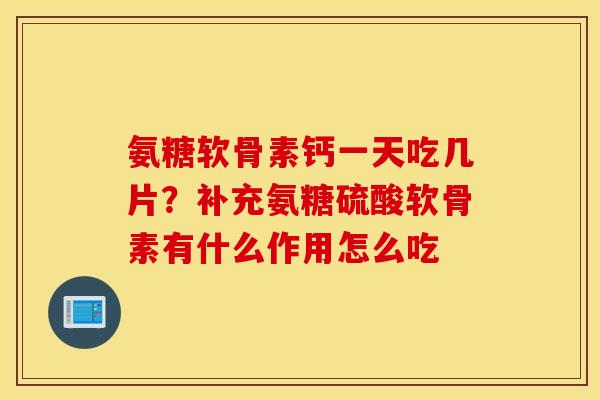 氨糖软骨素钙一天吃几片？补充氨糖硫酸软骨素有什么作用怎么吃