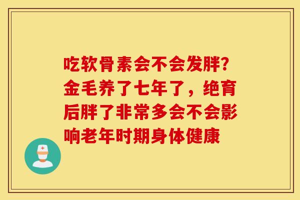 吃软骨素会不会发胖?金毛养了七年了,绝育后胖了非常多会不会影响老年时期身体健康 吃软骨素会不会发胖?金毛养了七年了,绝育后胖了非常多会不会影响老年时期身体健康