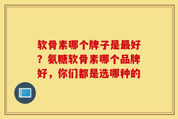 软骨素哪个牌子是好?氨糖软骨素哪个品牌好,你们都是选哪种的 软骨素哪个牌子是好?氨糖软骨素哪个品牌好,你们都是选哪种的