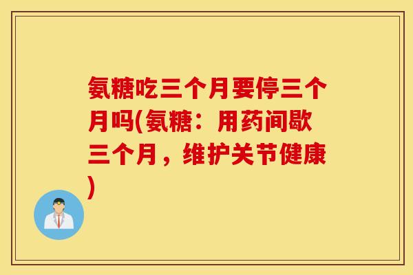 氨糖吃三个月要停三个月吗(氨糖:用药间歇三个月,维护关节健康) 氨糖吃三个月要停三个月吗(氨糖:用药间歇三个月,维护关节健康)