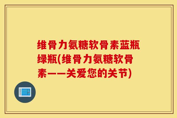 维骨力氨糖软骨素蓝瓶绿瓶(维骨力氨糖软骨素——关爱您的关节)