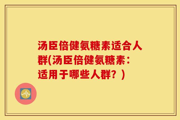 汤臣倍健氨糖素适合人群(汤臣倍健氨糖素：适用于哪些人群？)