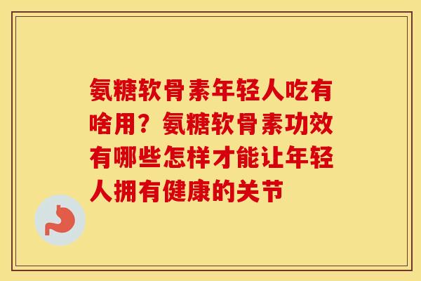 氨糖软骨素年轻人吃有啥用?氨糖软骨素功效有哪些怎样才能让年轻人拥有健康的关节 氨糖软骨素年轻人吃有啥用?氨糖软骨素功效有哪些怎样才能让年轻人拥有健康的关节