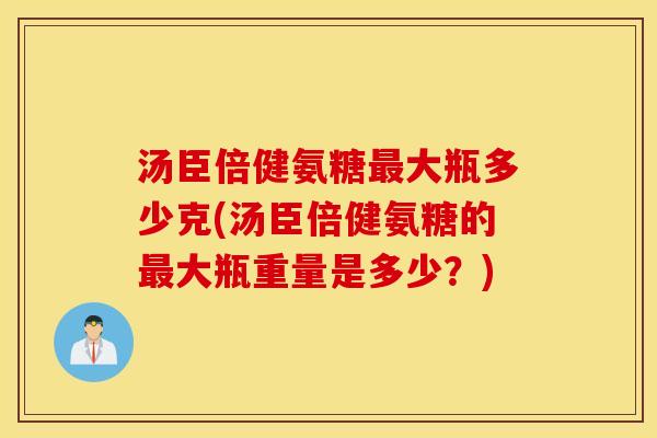 汤臣倍健氨糖大瓶多少克(汤臣倍健氨糖的大瓶重量是多少?) 汤臣倍健氨糖大瓶多少克(汤臣倍健氨糖的大瓶重量是多少?)